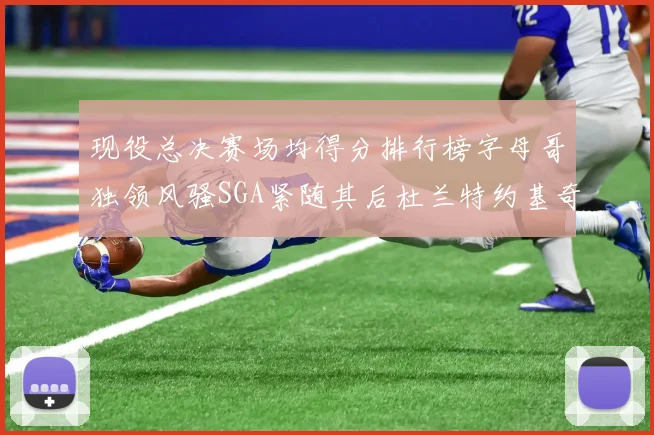 现役总决赛场均得分排行榜字母哥独领风骚SGA紧随其后杜兰特约基奇东契奇争夺第三