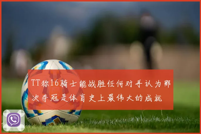 TT称16骑士能战胜任何对手认为那次夺冠是体育史上最伟大的成就