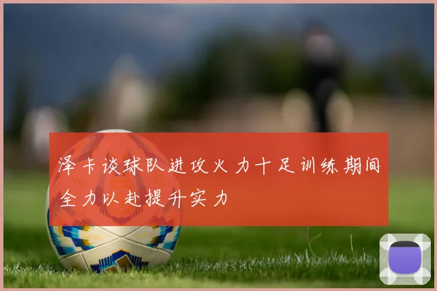 泽卡谈球队进攻火力十足训练期间全力以赴提升实力