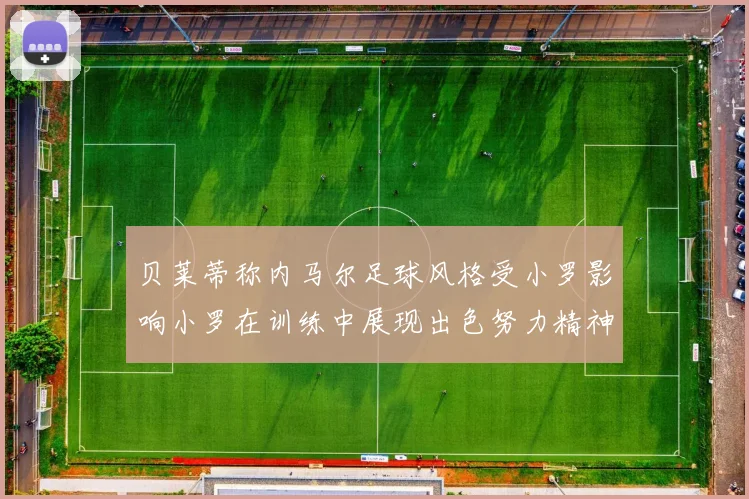 贝莱蒂称内马尔足球风格受小罗影响小罗在训练中展现出色努力精神