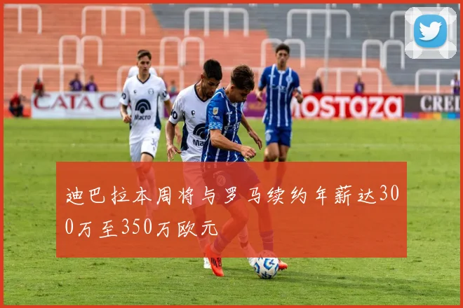 迪巴拉本周将与罗马续约年薪达300万至350万欧元