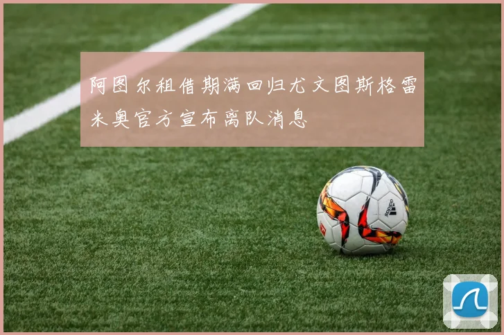 阿图尔租借期满回归尤文图斯格雷米奥官方宣布离队消息