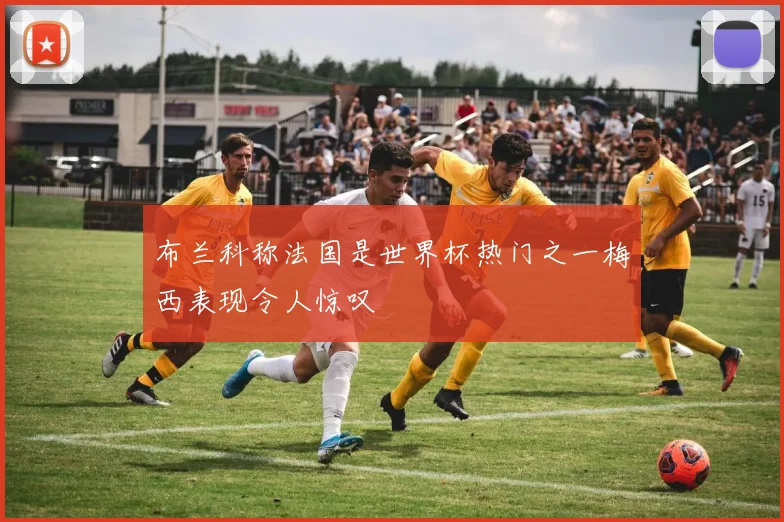 布兰科称法国是世界杯热门之一梅西表现令人惊叹