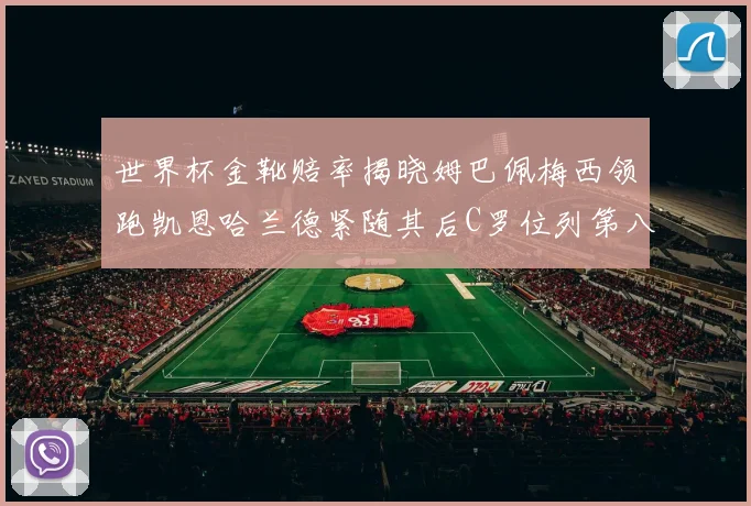 世界杯金靴赔率揭晓姆巴佩梅西领跑凯恩哈兰德紧随其后C罗位列第八