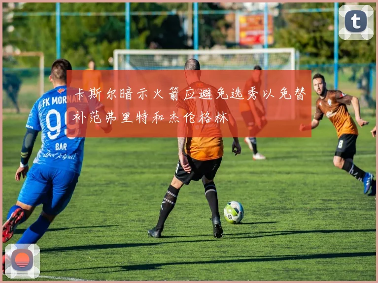 卡斯尔暗示火箭应避免选秀以免替补范弗里特和杰伦格林