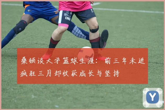 桑顿谈大学篮球生涯：前三年未进疯狂三月却收获成长与坚持