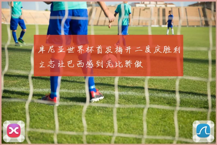 库尼亚世界杯首发梅开二度庆胜利立志让巴西感到无比骄傲