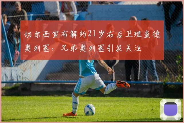 切尔西宣布解约21岁右后卫理查德奥利塞，兄弟奥利塞引发关注