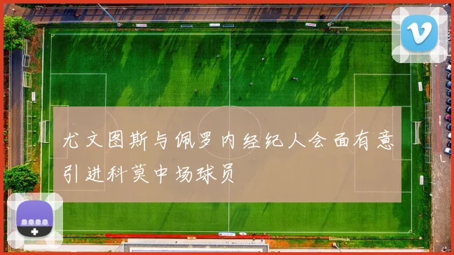 尤文图斯与佩罗内经纪人会面有意引进科莫中场球员