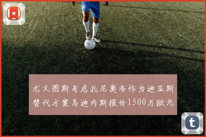 尤文图斯考虑扎尼奥洛作为迪亚斯替代方案乌迪内斯报价1500万欧元起步