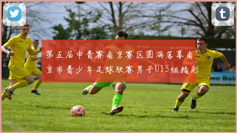 第五届中青赛南京赛区圆满落幕南京市青少年足球联赛男子U15组精彩回顾