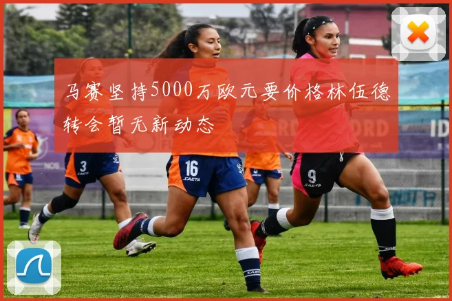 马赛坚持5000万欧元要价格林伍德转会暂无新动态
