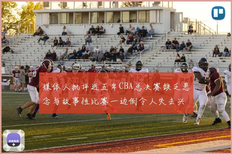 媒体人批评近五年CBA总决赛缺乏悬念与故事性比赛一边倒令人失去兴趣