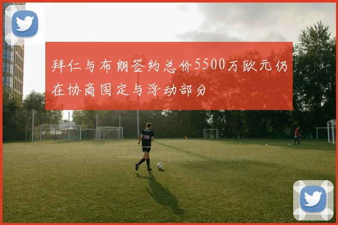 拜仁与布朗签约总价5500万欧元仍在协商固定与浮动部分