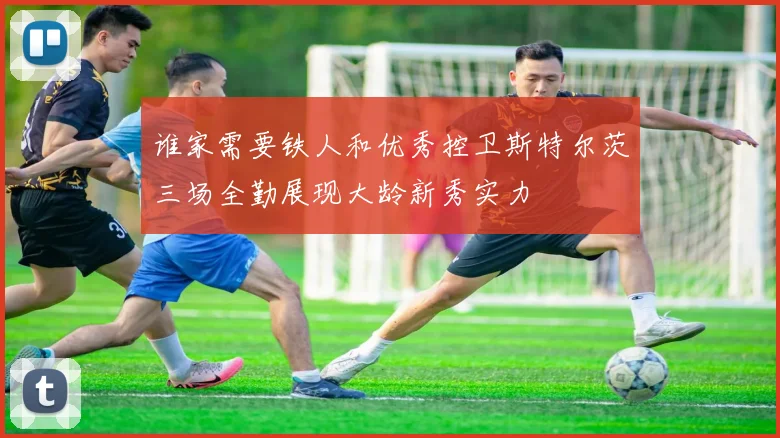谁家需要铁人和优秀控卫斯特尔茨三场全勤展现大龄新秀实力