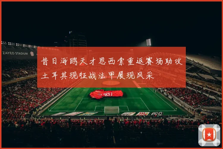 昔日海鸥天才恩西索重返赛场助攻土耳其现征战法甲展现风采