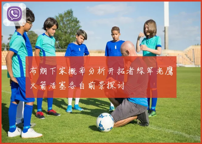 布朗下家概率分析开拓者绿军老鹰火箭活塞各自前景探讨